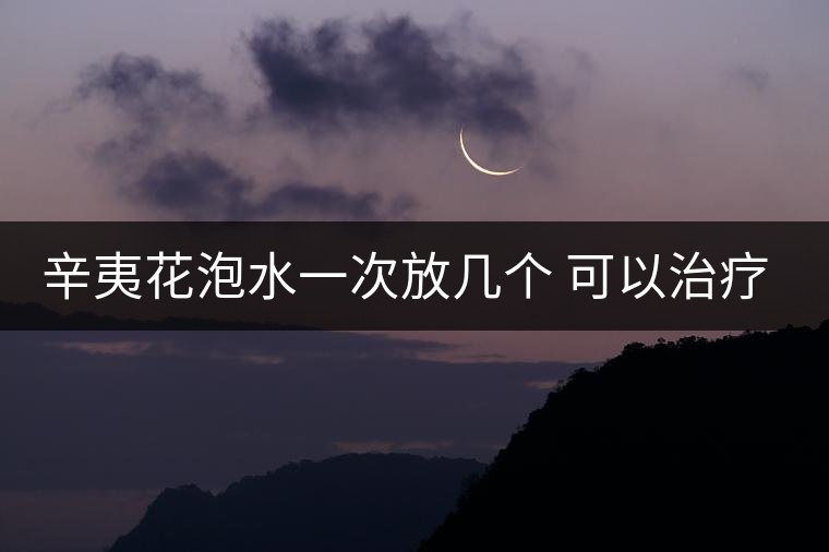 辛夷花泡水一次放幾個(gè) 可以治療鼻炎嗎 辛夷花泡水一次放幾個(gè) 可以治療鼻炎嗎