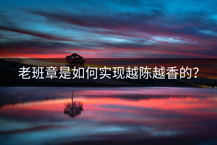 老班章是如何實(shí)現(xiàn)越陳越香的？