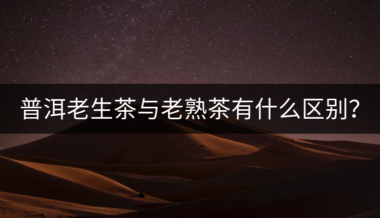 普洱老生茶與老熟茶有什么區(qū)別？