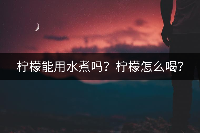 檸檬能用水煮嗎？檸檬怎么喝？