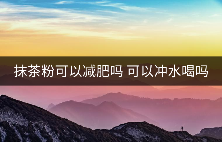 抹茶粉可以減肥嗎 可以沖水喝嗎 抹茶粉可以減肥嗎 可以沖水喝嗎