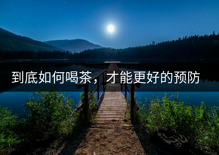 到底如何喝茶，才能更好的預(yù)防老年癡呆呢？