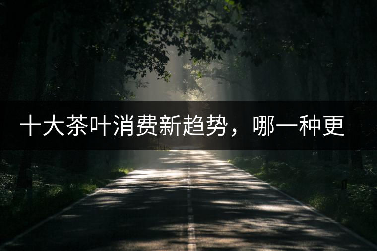 十大茶葉消費(fèi)新趨勢(shì)，哪一種更能打動(dòng)你？