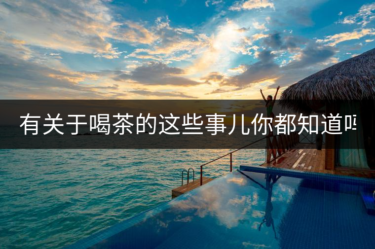 有關(guān)于喝茶的這些事兒你都知道嗎？