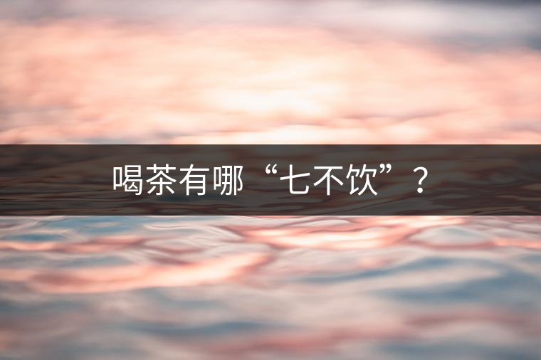 喝茶有哪“七不飲”？
