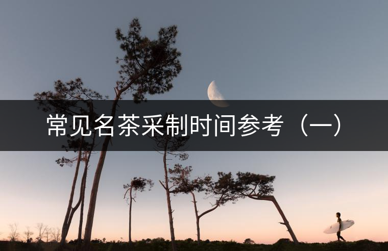 常見名茶采制時(shí)間參考（一）