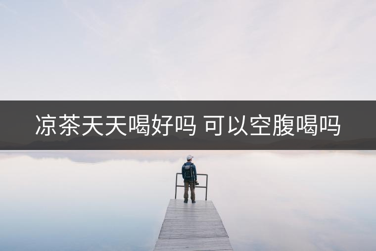 涼茶天天喝好嗎 可以空腹喝嗎