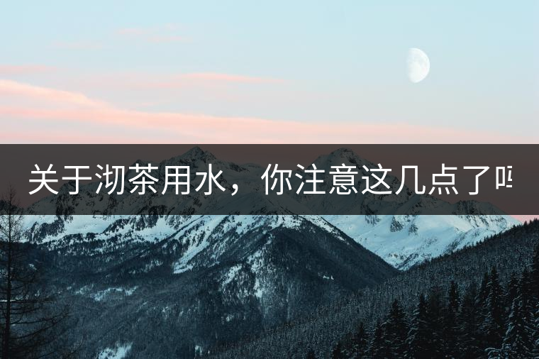 關(guān)于沏茶用水，你注意這幾點(diǎn)了嗎？