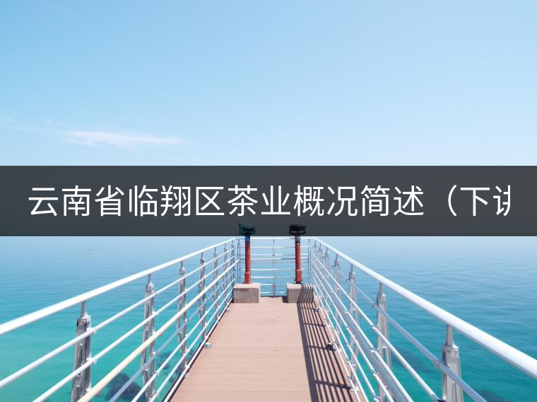 云南省臨翔區(qū)茶業(yè)概況簡述(下講) 云南省臨翔區(qū)茶業(yè)概況簡述(下講)