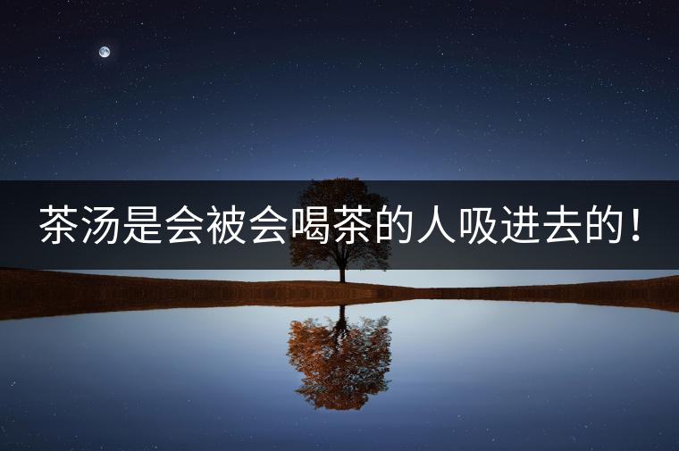 茶湯是會(huì)被會(huì)喝茶的人吸進(jìn)去的！