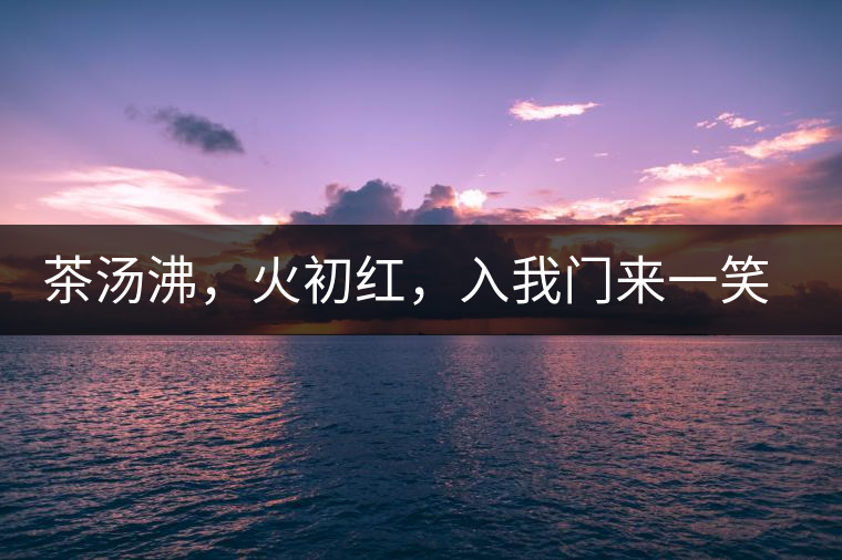 茶湯沸，火初紅，入我門來一笑逢
