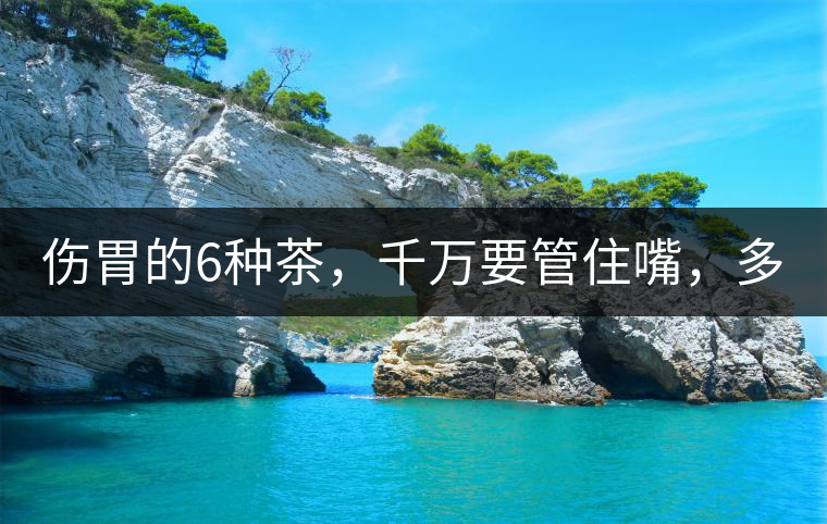 傷胃的6種茶，千萬要管住嘴，多喝一口都致害！