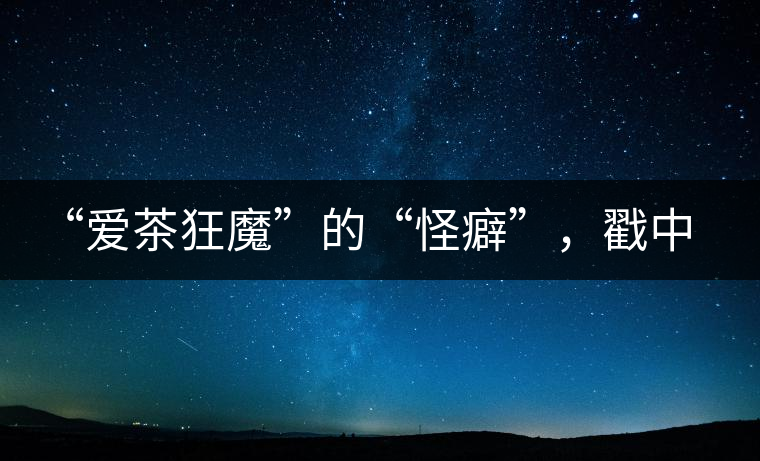 “愛茶狂魔”的“怪癖”，戳中你了嗎？