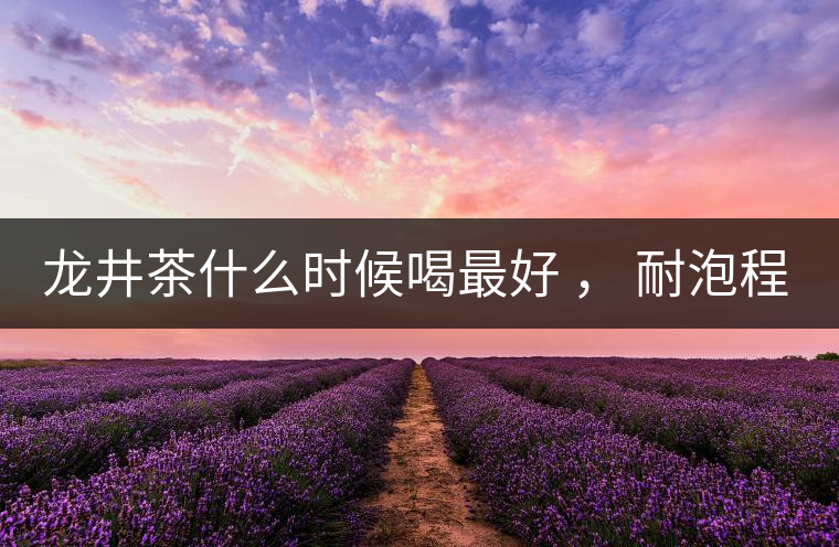 龍井茶什么時(shí)候喝最好 ， 耐泡程度怎么樣？