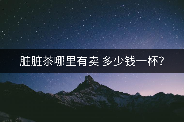 臟臟茶哪里有賣 多少錢一杯？