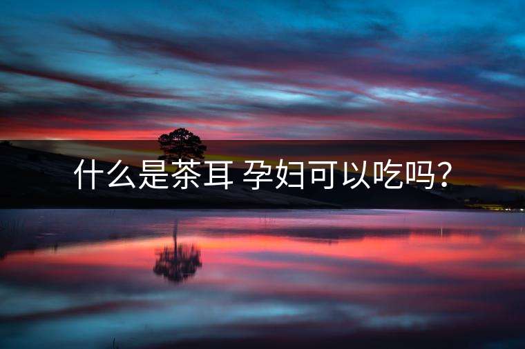 什么是茶耳 孕婦可以吃嗎？