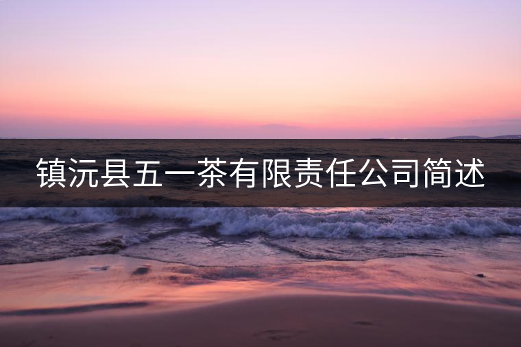 鎮(zhèn)沅縣五一茶有限責(zé)任公司簡述 鎮(zhèn)沅縣五一茶有限責(zé)任公司簡述