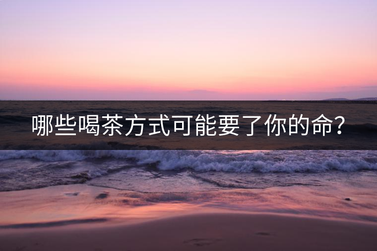 哪些喝茶方式可能要了你的命？