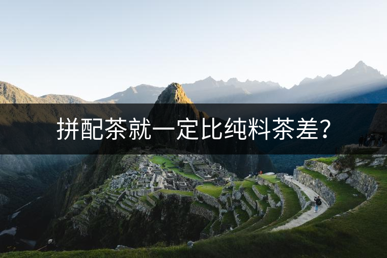 拼配茶就一定比純料茶差？
