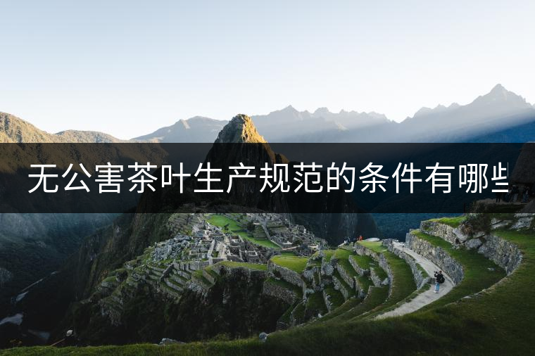 無公害茶葉生產(chǎn)規(guī)范的條件有哪些？（上篇）