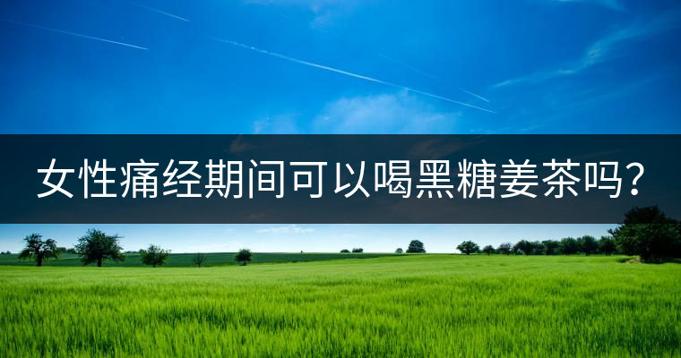 女性痛經(jīng)期間可以喝黑糖姜茶嗎？