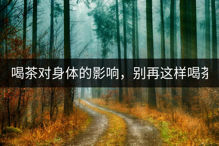 喝茶對(duì)身體的影響，別再這樣喝茶了！