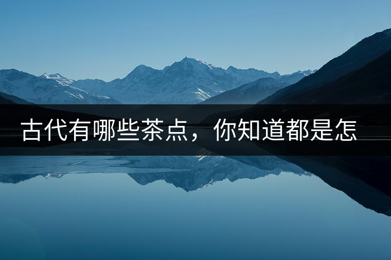 古代有哪些茶點(diǎn)，你知道都是怎么制作的嗎？