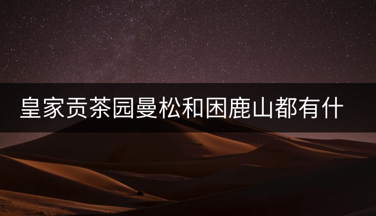 皇家貢茶園曼松和困鹿山都有什么特點(diǎn)？