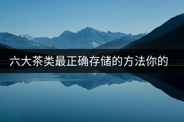 六大茶類最正確存儲的方法你的茶葉儲存對了嗎？