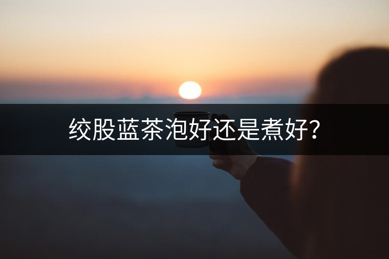 絞股藍(lán)茶泡好還是煮好？