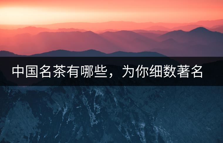 中國名茶有哪些，為你細數(shù)著名茶葉產(chǎn)地