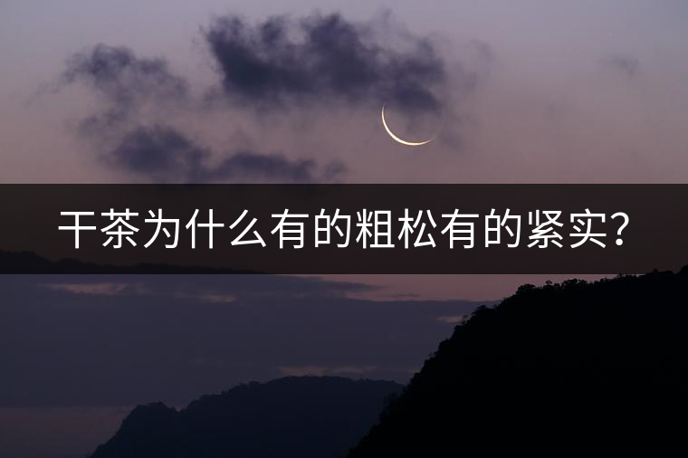 干茶為什么有的粗松有的緊實(shí)? 干茶為什么有的粗松有的緊實(shí)?