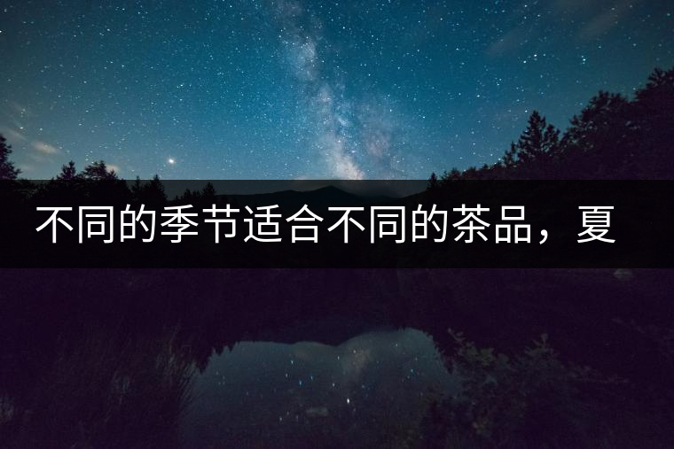 不同的季節(jié)適合不同的茶品，夏天更適合哪種茶品？