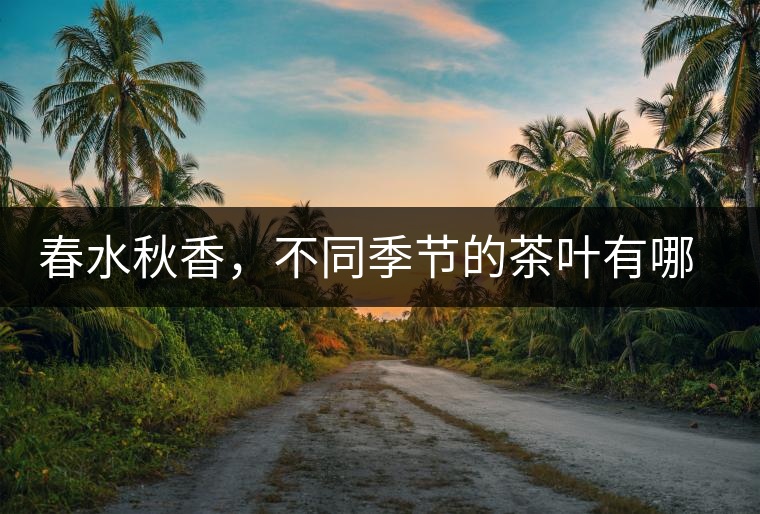 春水秋香，不同季節(jié)的茶葉有哪些特點？