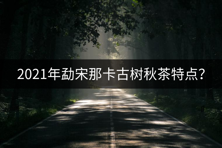2021年勐宋那卡古樹秋茶特點(diǎn)？