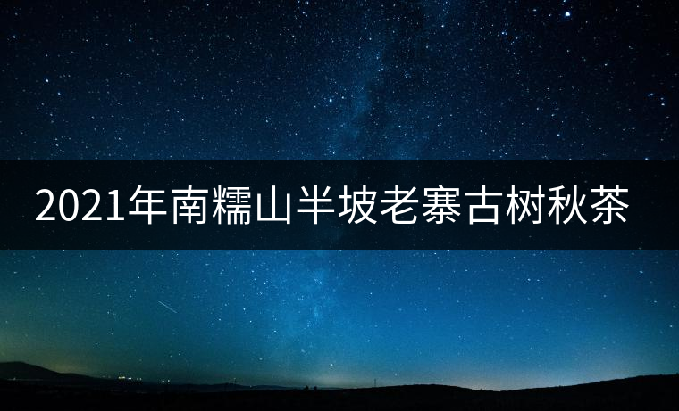 2021年南糯山半坡老寨古樹秋茶口感？