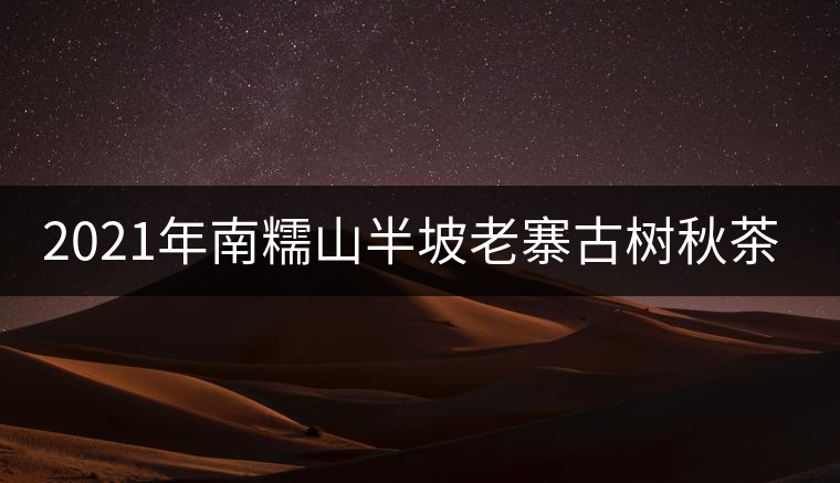 2021年南糯山半坡老寨古樹秋茶價格？