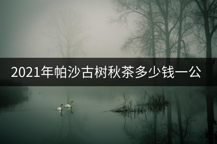 2021年帕沙古樹秋茶多少錢一公斤？