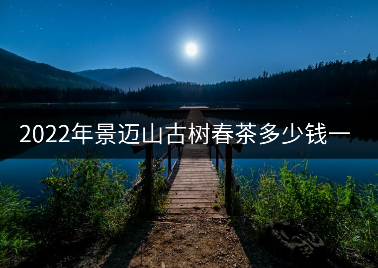 2022年景邁山古樹春茶多少錢一公斤？