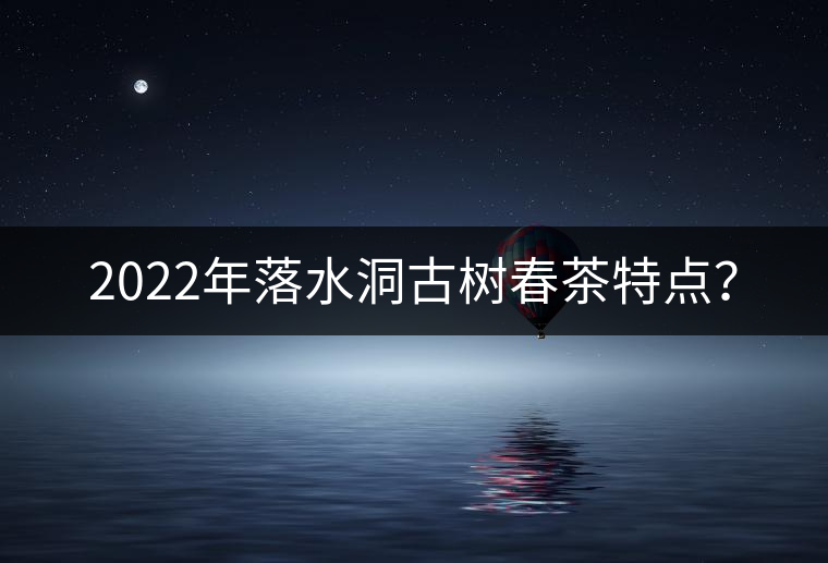 2022年落水洞古樹春茶特點(diǎn)？