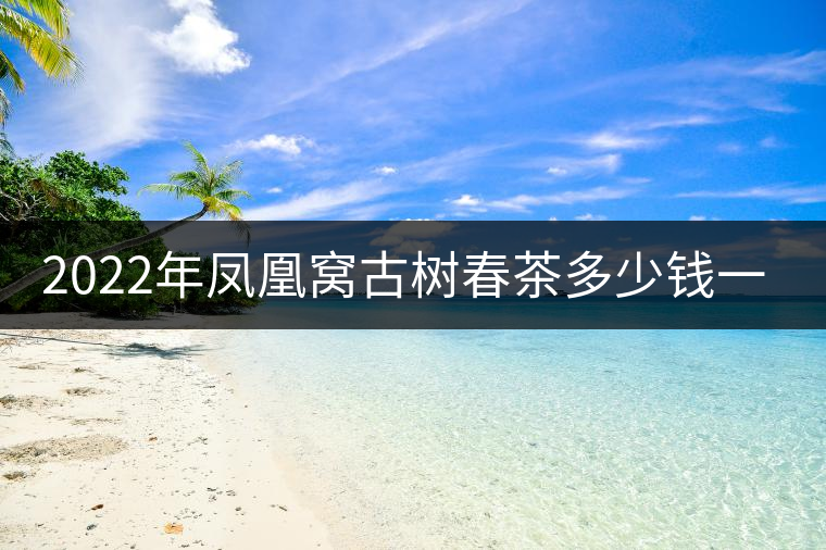 2022年鳳凰窩古樹春茶多少錢一公斤？
