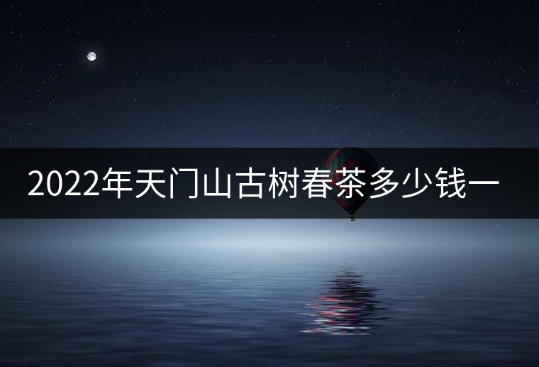 2022年天門山古樹春茶多少錢一公斤？