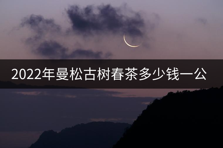 2022年曼松古樹春茶多少錢一公斤?