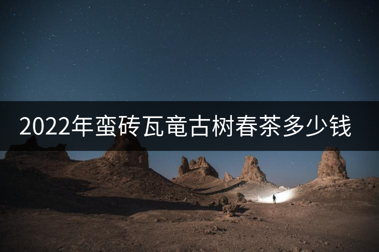 2022年蠻磚瓦竜古樹春茶多少錢一公斤？