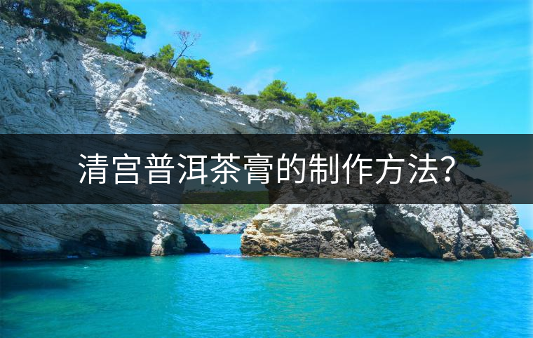 清宮普洱茶膏的制作方法？