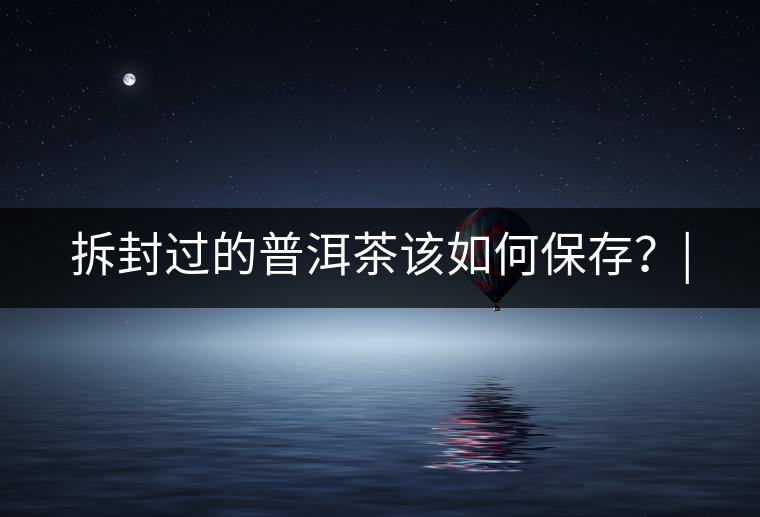 拆封過的普洱茶該如何保存？|