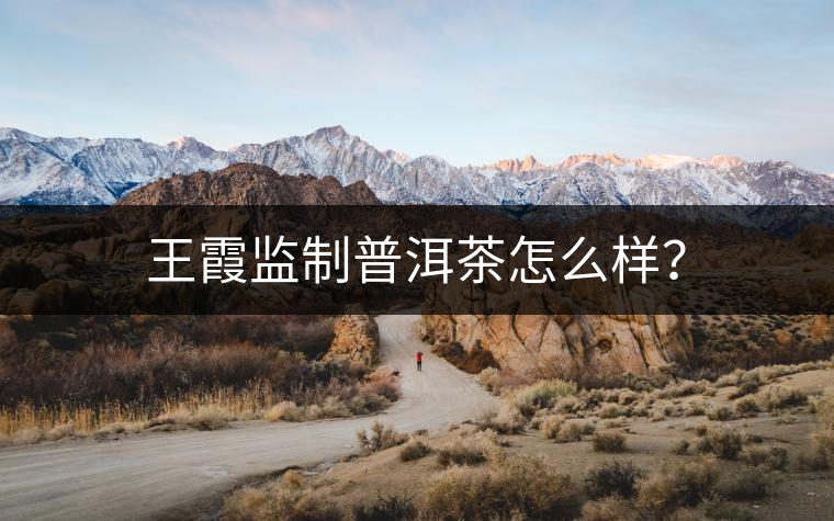 王霞監(jiān)制普洱茶怎么樣？