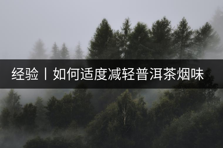 經(jīng)驗丨如何適度減輕普洱茶煙味和倉味? 經(jīng)驗丨如何適度減輕普洱茶煙味和倉味?