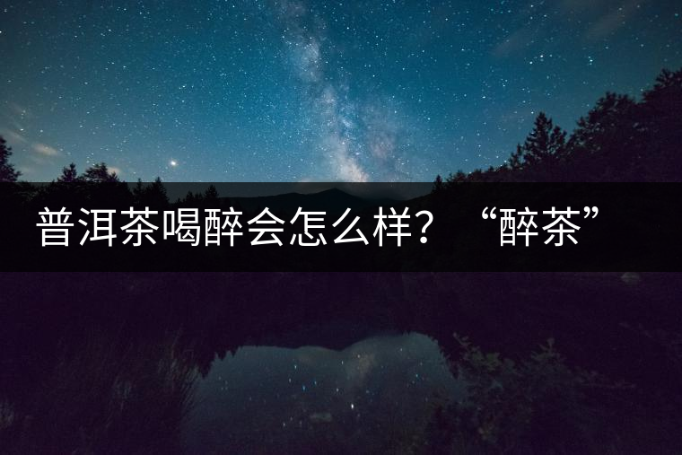 普洱茶喝醉會(huì)怎么樣？“醉茶”的原因及解法