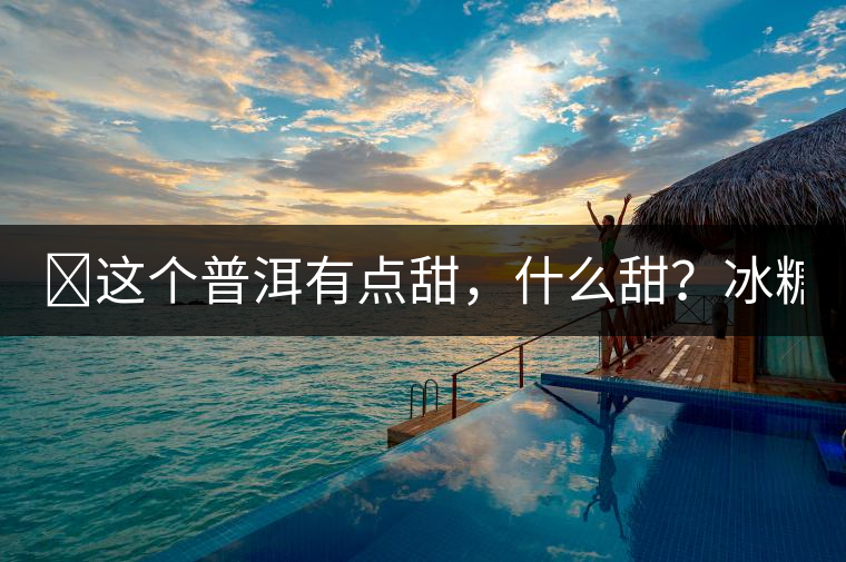 ?這個普洱有點甜，什么甜？冰糖甜！